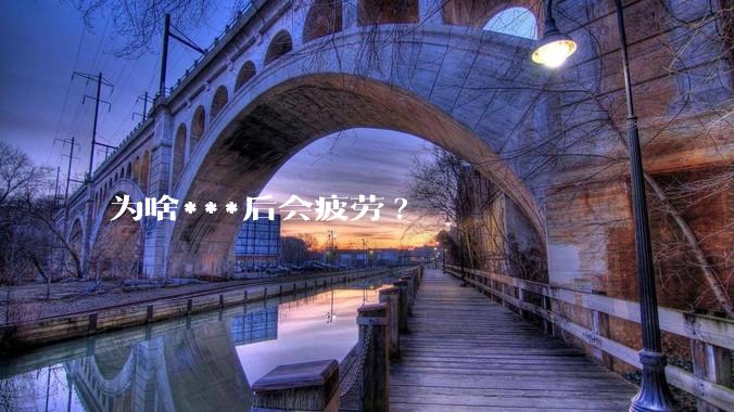 为啥***后会疲劳?