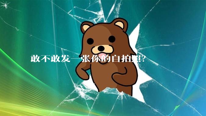 敢不敢发一张你的自拍照？