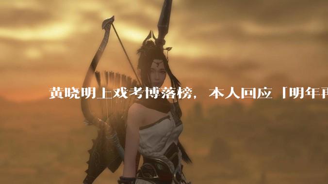 黄晓明上戏考博落榜，本人回应「明年再战」，怎样看明星对高学历的追求？上戏博士有多难考？