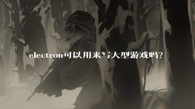 electron可以用来写大型游戏吗？