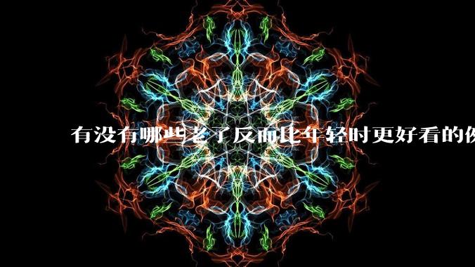 有没有哪些老了反而比年轻时更好看的例子？