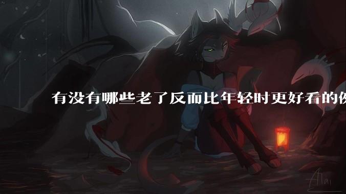 有没有哪些老了反而比年轻时更好看的例子？