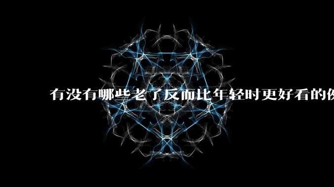 有没有哪些老了反而比年轻时更好看的例子？