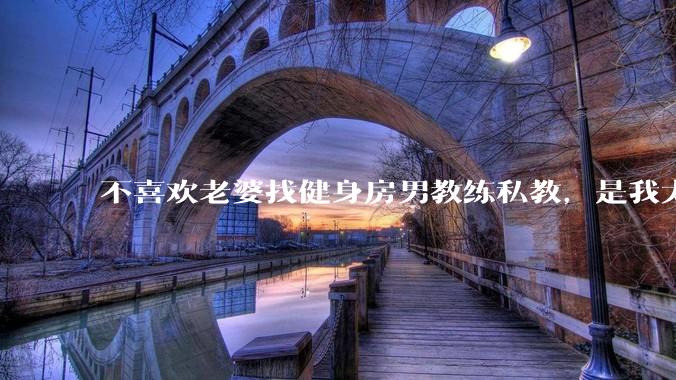 不喜欢老婆找健身房男教练私教，是我太狭隘了吗？