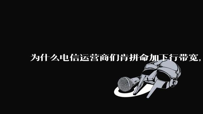 为什么电信运营商们肯拼命加下行带宽，却对上行严防死守?