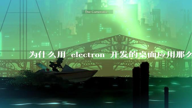 为什么用 electron 开发的桌面应用那么多？