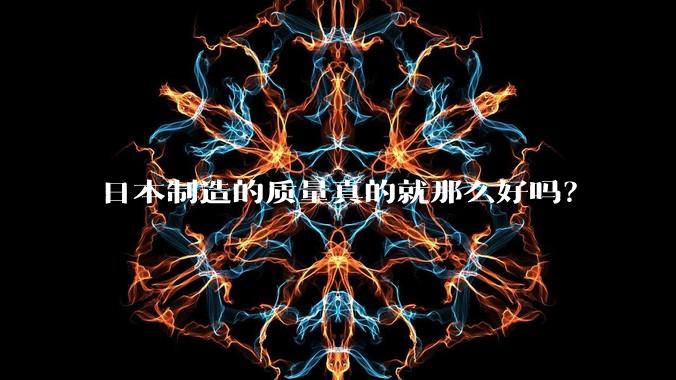 日本制造的质量真的就那么好吗？