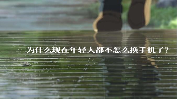 为什么现在年轻人都不怎么换手机了？