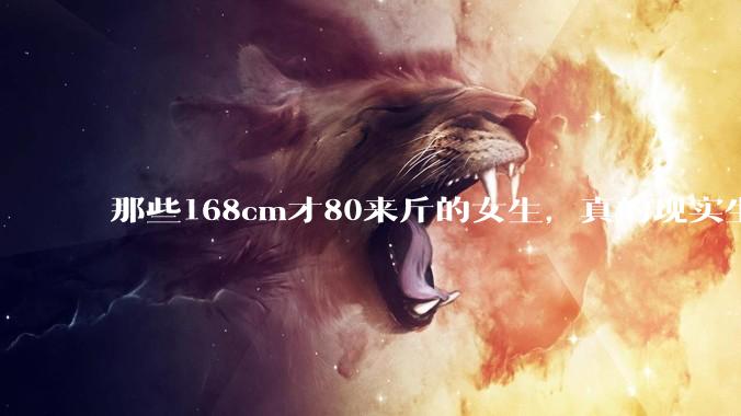 那些168cm才80来斤的女生，真的现实生活中好看吗?