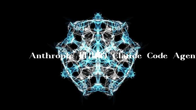Anthropic 推出的 Claude Code Agent 有哪些亮点值得关注？