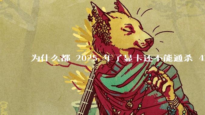 为什么都 2025 年了显卡还不能通杀 4K?