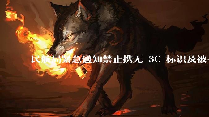 民航局紧急通知禁止携无 3C 标识及被召回的充电宝乘境内航班，无 3C 标识充电宝有哪些安全隐患？