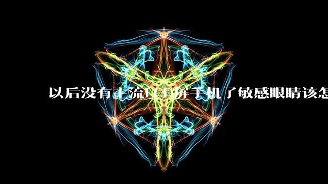 以后没有主流LCD屏手机了敏感眼睛该怎么办？