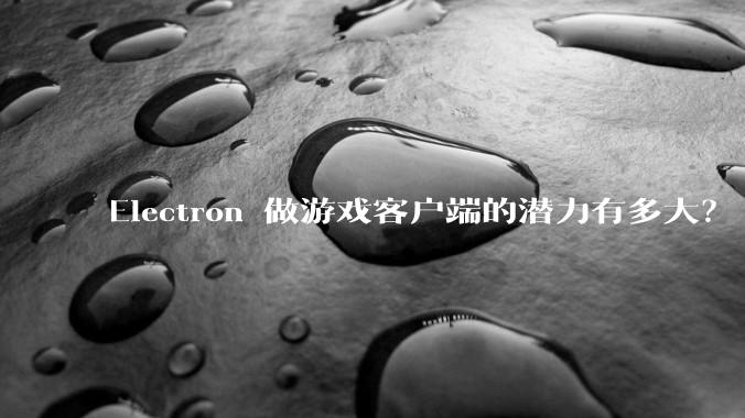 Electron 做游戏客户端的潜力有多大？