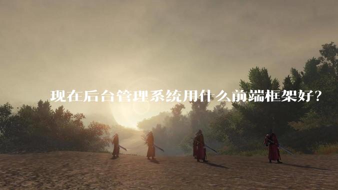 现在后台管理系统用什么前端框架好？