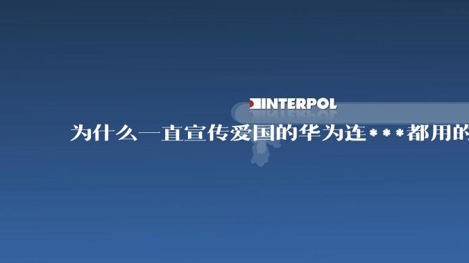 为什么一直宣传爱国的华为连***都用的是外国***？