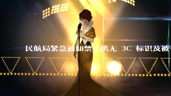 民航局紧急通知禁止携无 3C 标识及被召回的充电宝乘境内航班，无 3C 标识充电宝有哪些安全隐患？