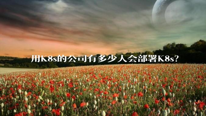 用K8s的公司有多少人会部署K8s？
