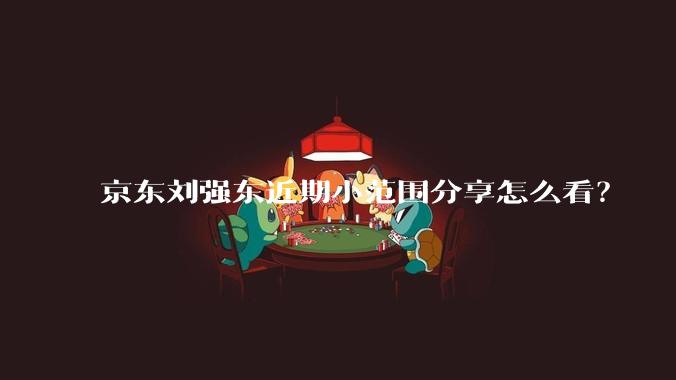京东刘强东近期小范围分享怎么看？