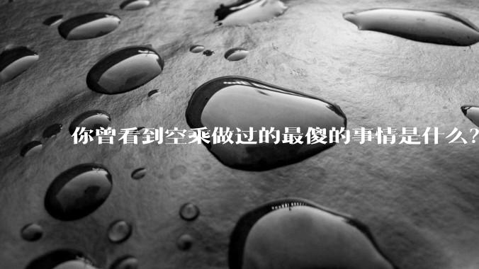 你曾看到空乘做过的最傻的事情是什么？