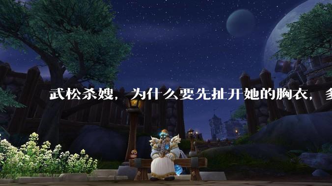 武松杀嫂，为什么要先扯开她的胸衣，多此一举还是另有深意？