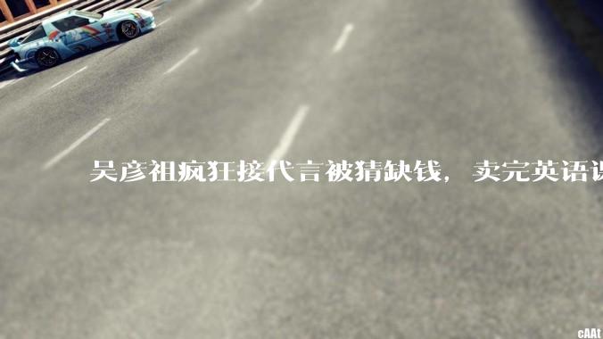 吴彦祖疯狂接代言被猜缺钱，卖完英语课又代言黄酒，他是真的缺钱还是有其他考量？