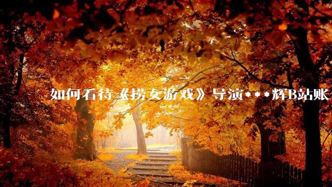 如何看待《捞女游戏》导演***辉B站账号遭封，是否遭到打击报复?