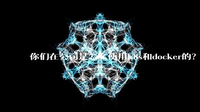 你们在公司是怎么使用k8s和docker的？
