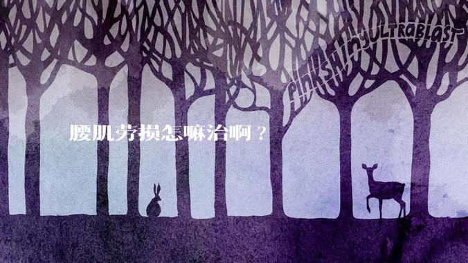 腰肌劳损怎嘛治啊?