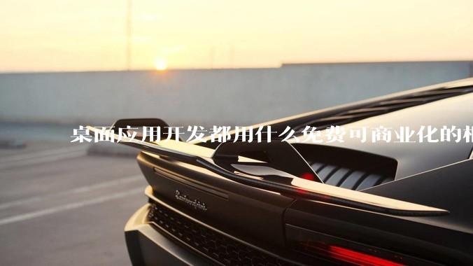 桌面应用开发都用什么免费可商业化的框架呢?
