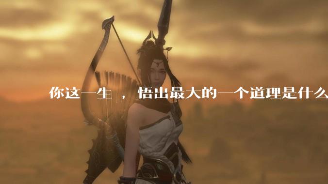 你这一生 ，悟出最大的一个道理是什么 ?