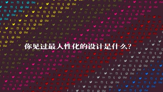 你见过最人性化的设计是什么？