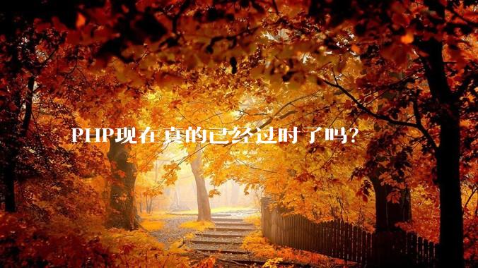 PHP现在真的已经过时了吗？