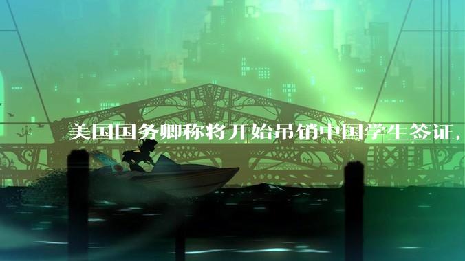 美国国务卿称将开始吊销中国学生签证，包括在关键领域学科学生，影响有多大？在美中国留学生该怎样应对？