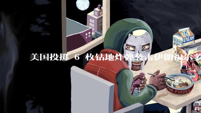 美国投掷 6 枚钻地炸弹袭击伊朗福尔多核设施，钻地弹有多大杀伤力？能摧毁伊朗地下核设施吗？