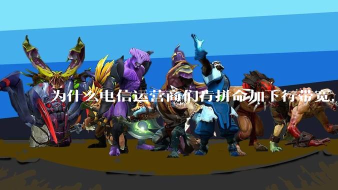 为什么电信运营商们肯拼命加下行带宽，却对上行严防死守?