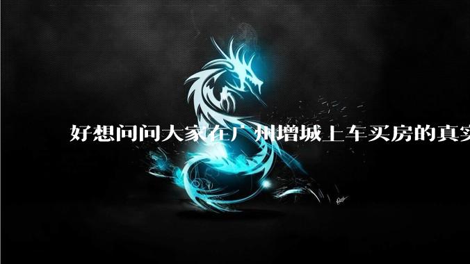 好想问问大家在广州增城上车买房的真实体验，真的不能买吗？