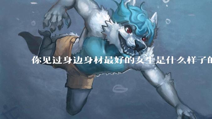 你见过身边身材最好的女生是什么样子的？
