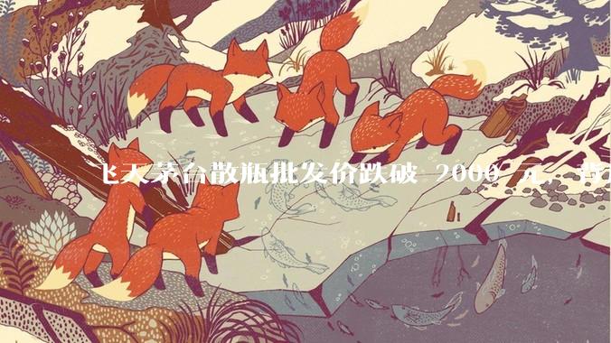 飞天茅台散瓶批发价跌破 2000 元，背后什么原因？收藏茅台还能增值吗？