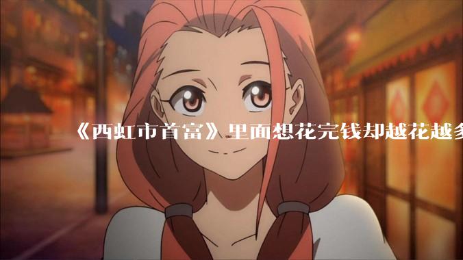 《西虹市首富》里面想花完钱却越花越多的情况，现实里面会发生吗？