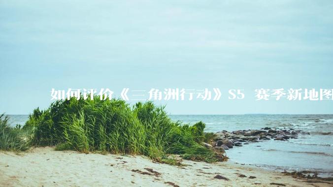 如何评价《三角洲行动》S5 赛季新地图「潮汐监狱」？