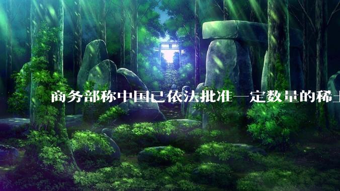 商务部称中国已依法批准一定数量的稀土相关物项出口许可合规申请，目前中国稀土出口情况是怎么样的？
