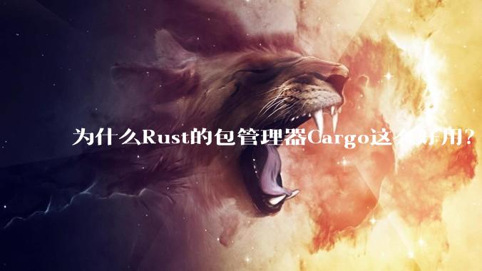 为什么Rust的包管理器Cargo这么好用？