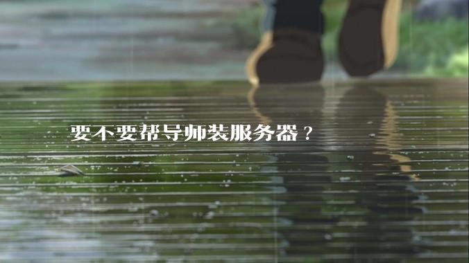 要不要帮导师装服务器?