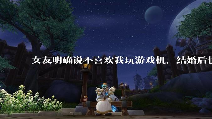 女友明确说不喜欢我玩游戏机，结婚后也不允许我买游戏机，并且跟我吵架了，该如何是好？