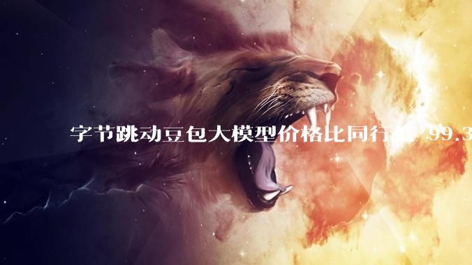 字节跳动豆包大模型价格比同行低 99.3％，如何看待大模型领域「价格战」？将会产生哪些影响？