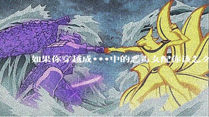 如果你穿越成***中的恶毒女配你该怎么做？