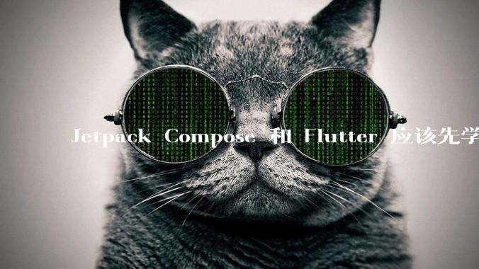 Jetpack Compose 和 Flutter 应该先学哪个呢？