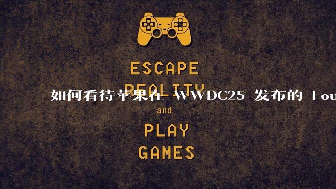 如何看待苹果在 WWDC25 发布的 Foundation 模型框架，它将为开发者和用户带来哪些改变？