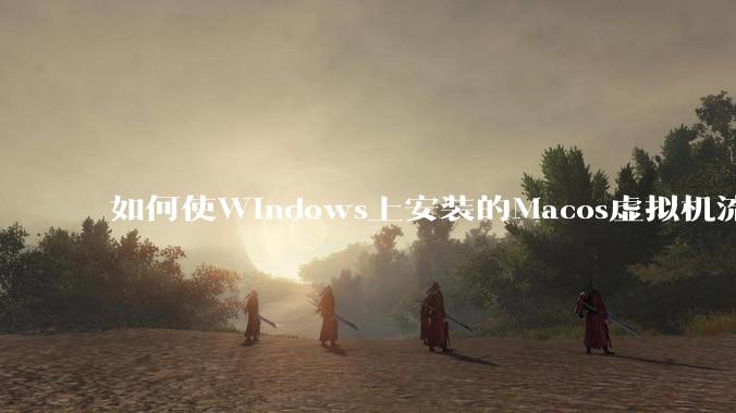 如何使Windows上安装的Macos虚拟机流畅运行?
